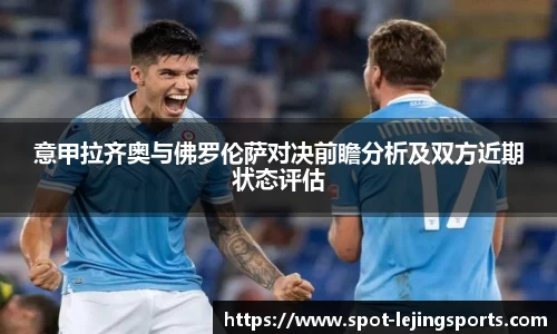 意甲拉齐奥与佛罗伦萨对决前瞻分析及双方近期状态评估