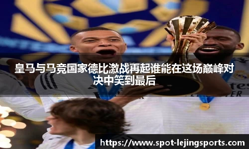 皇马与马竞国家德比激战再起谁能在这场巅峰对决中笑到最后